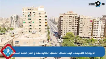 الإيجارات القديمة.. كيف تشكل الشقق الخالية مفتاح الحل لأزمة السكن؟